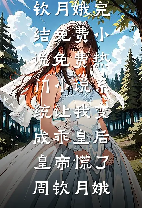 系统让我变成乖皇后，皇帝慌了周钦月娥完结免费小说_免费热门小说系统让我变成乖皇后，皇帝慌了周钦月娥