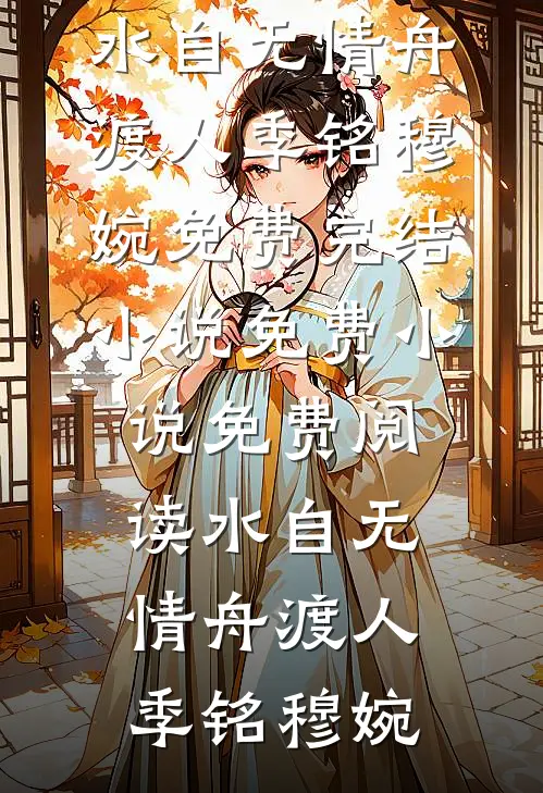 水自无情舟渡人季铭穆婉免费完结小说_免费小说免费阅读水自无情舟渡人(季铭穆婉)