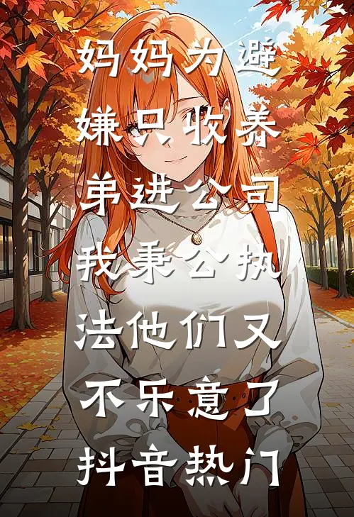 妈妈为避嫌只收养弟进公司，我秉公执法他们又不乐意了抖音热门