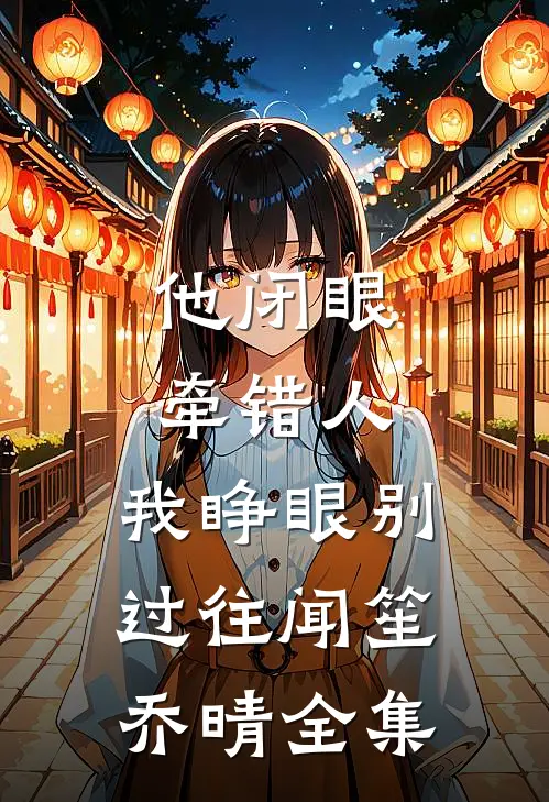 他闭眼牵错人，我睁眼别过往闻笙乔晴全集