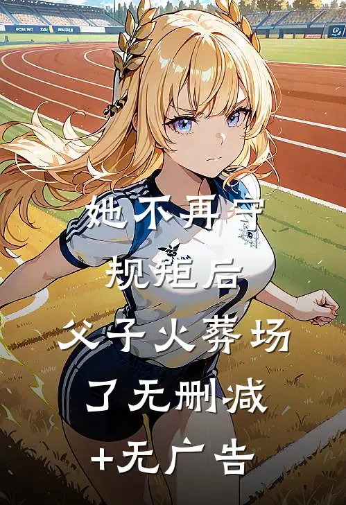 她不再守规矩后，父子火葬场了无删减+无广告