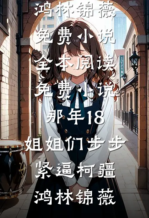 那年18，姐姐们步步紧逼柯疆鸿林锦薇免费小说全本阅读_免费小说那年18，姐姐们步步紧逼柯疆鸿林锦薇