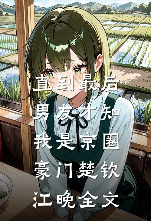 直到最后，男友才知我是京圈豪门楚钦江晚全文