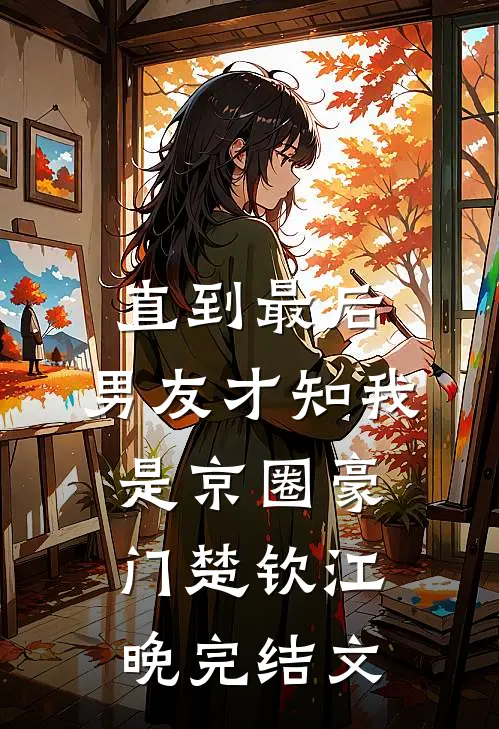 直到最后，男友才知我是京圈豪门楚钦江晚完结文