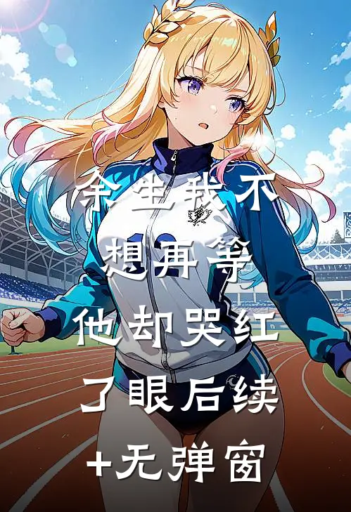 余生我不想再等，他却哭红了眼后续+无弹窗