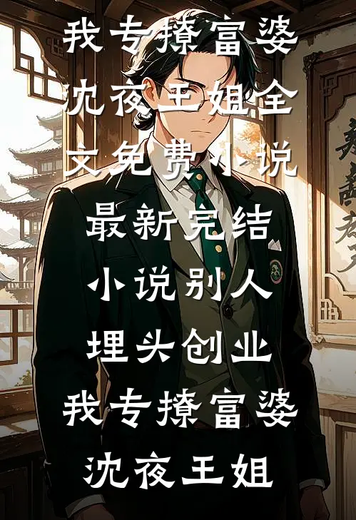 别人埋头创业，我专撩富婆(沈夜王姐)全文免费小说_最新完结小说别人埋头创业，我专撩富婆沈夜王姐