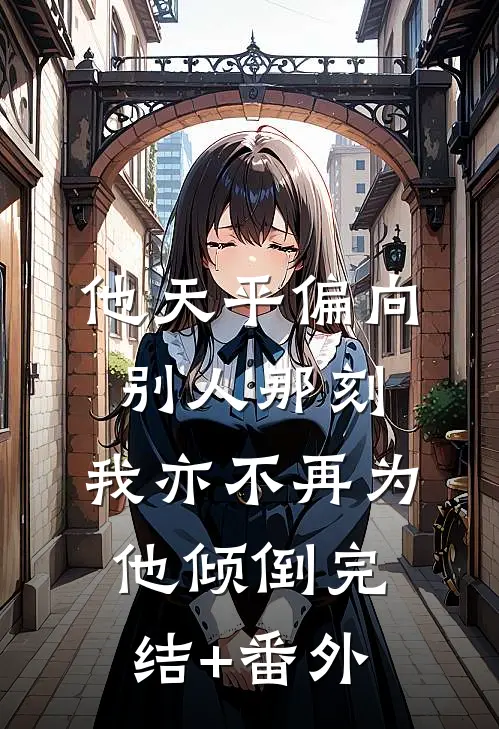 他天平偏向别人那刻，我亦不再为他倾倒完结+番外