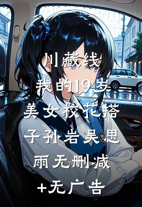 川藏线：我的19岁美女校花搭子孙岩吴思雨无删减+无广告