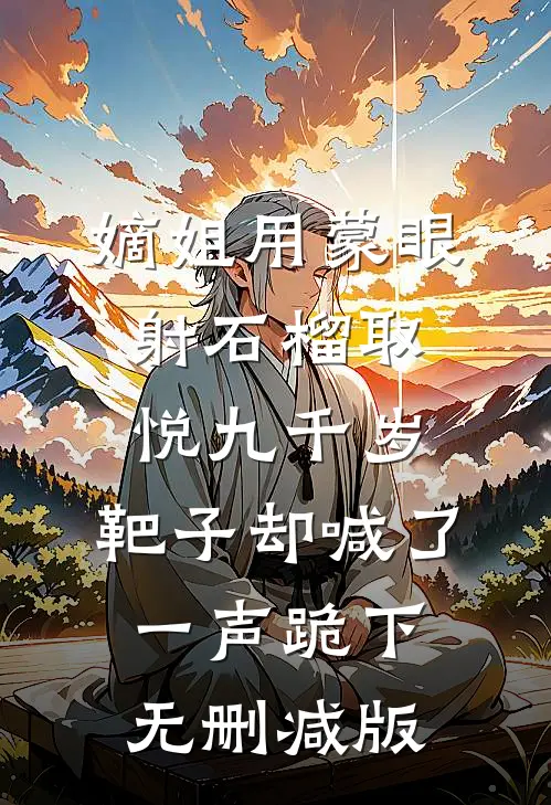 嫡姐用蒙眼射石榴取悦九千岁，靶子却喊了一声跪下无删减版