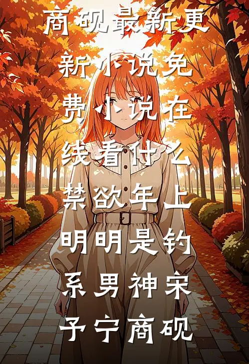 什么禁欲年上，明明是钓系男神宋予宁商砚最新更新小说_免费小说在线看什么禁欲年上，明明是钓系男神(宋予宁商砚)