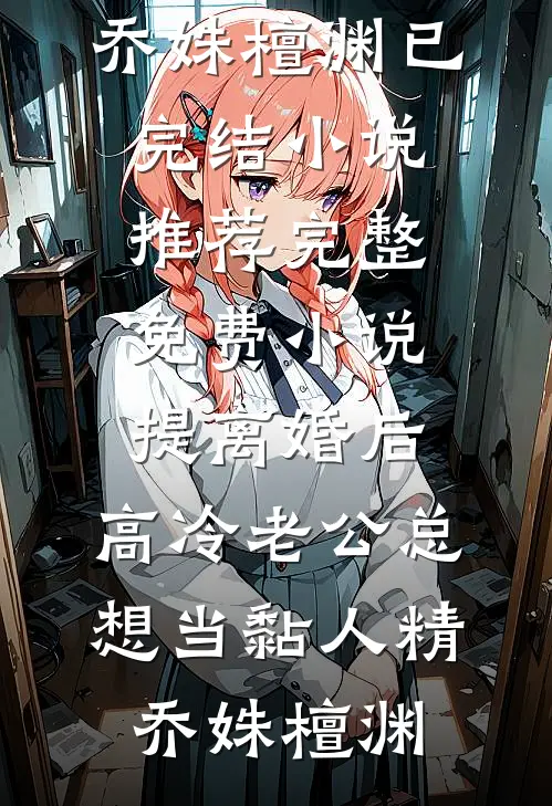 提离婚后，高冷老公总想当黏人精(乔姝檀渊)已完结小说推荐_完整免费小说提离婚后，高冷老公总想当黏人精乔姝檀渊