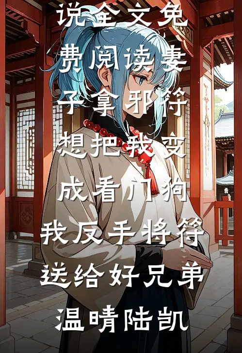 妻子拿邪符想把我变成看门狗，我反手将符送给好兄弟(温晴陆凯)免费小说在线看_小说全文免费阅读妻子拿邪符想把我变成看门狗，我反手将符送给好兄弟(温晴陆凯)