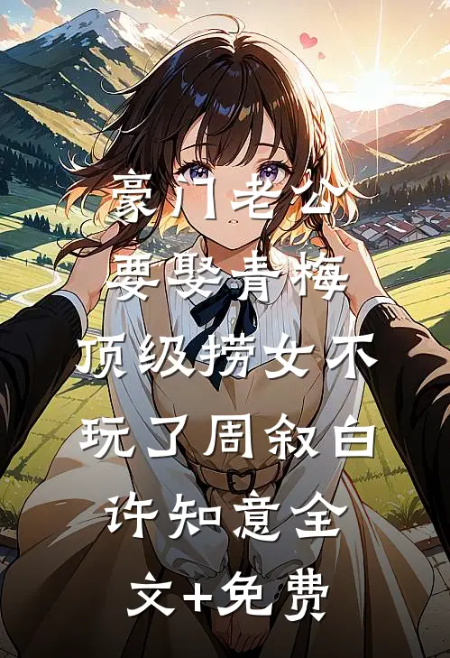 豪门老公要娶青梅，顶级捞女不玩了周叙白许知意全文+免费