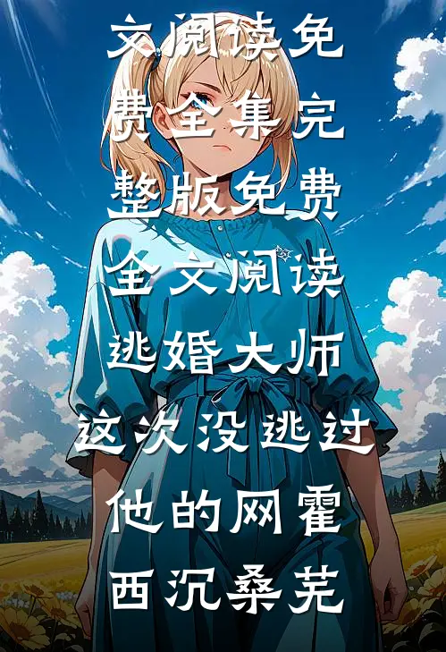 逃婚大师，这次没逃过他的网霍西沉桑芜全文阅读免费全集_完整版免费全文阅读逃婚大师，这次没逃过他的网(霍西沉桑芜)