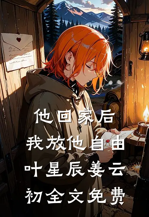 他回家后，我放他自由叶星辰姜云初全文免费