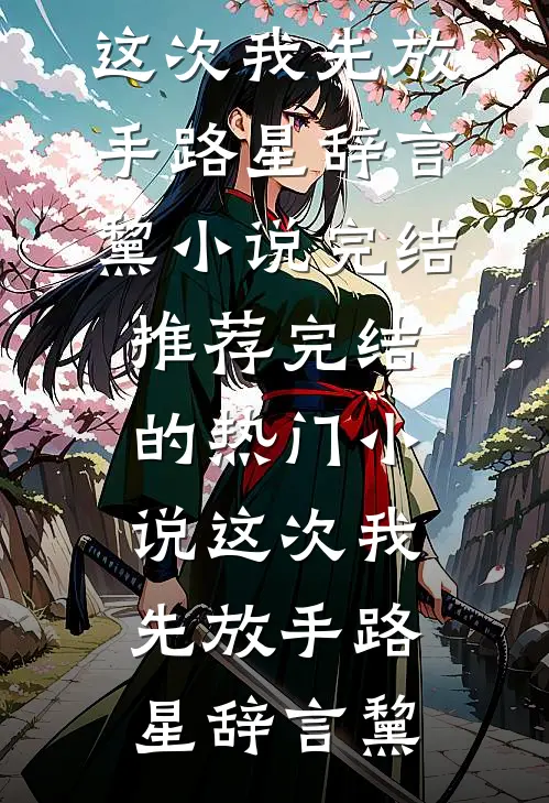 这次我先放手(路星辞言黧)小说完结推荐_完结的热门小说这次我先放手(路星辞言黧)