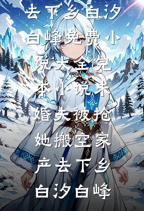 未婚夫被抢，她搬空家产去下乡白汐白峰免费小说大全_完本小说未婚夫被抢，她搬空家产去下乡白汐白峰