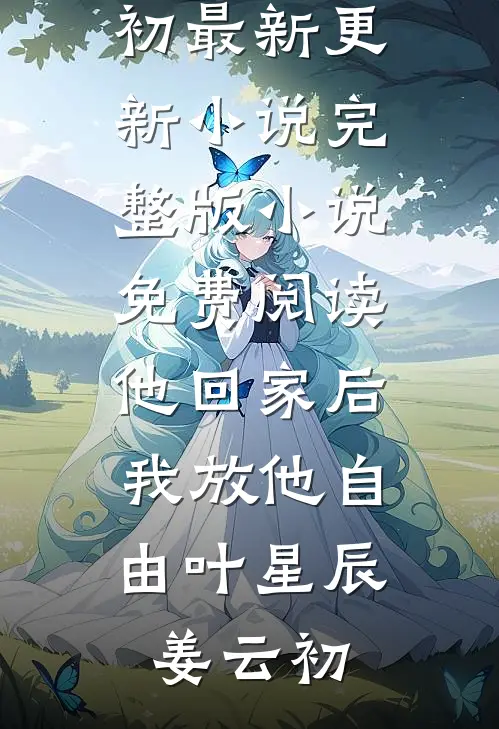 他回家后，我放他自由(叶星辰姜云初)最新更新小说_完整版小说免费阅读他回家后，我放他自由叶星辰姜云初