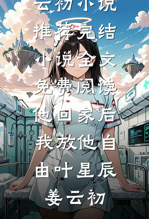 他回家后，我放他自由(叶星辰姜云初)小说推荐完结_小说全文免费阅读他回家后，我放他自由(叶星辰姜云初)