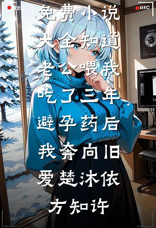 知道老公喂我吃了三年避孕药后，我奔向旧爱楚沐依方知许在哪看免费小说_免费小说大全知道老公喂我吃了三年避孕药后，我奔向旧爱楚沐依方知许