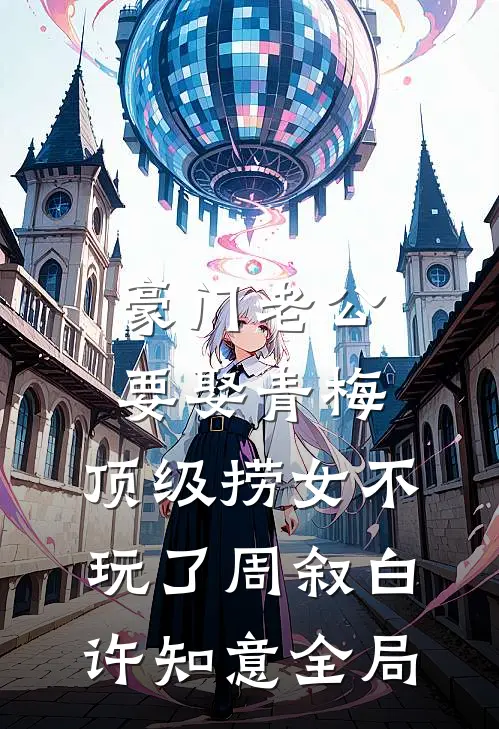 豪门老公要娶青梅，顶级捞女不玩了周叙白许知意全局
