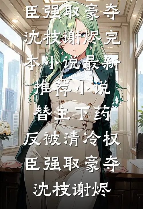 替主下药，反被清冷权臣强取豪夺沈枝谢烬完本小说_最新推荐小说替主下药，反被清冷权臣强取豪夺(沈枝谢烬)