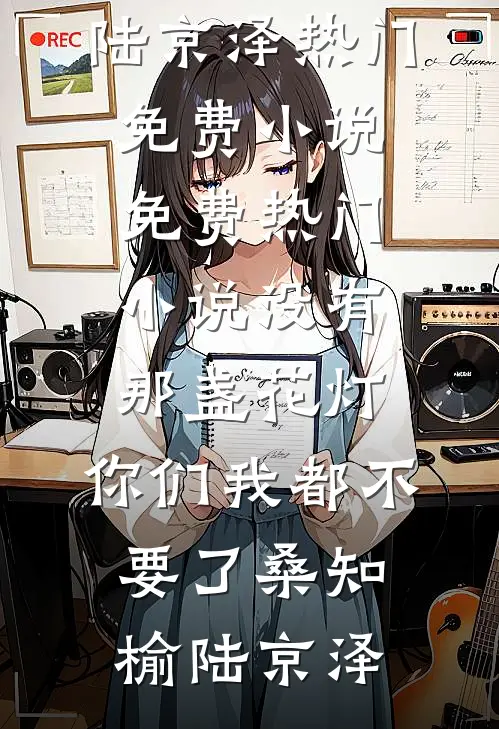没有那盏花灯，你们我都不要了桑知榆陆京泽热门免费小说_免费热门小说没有那盏花灯，你们我都不要了(桑知榆陆京泽)