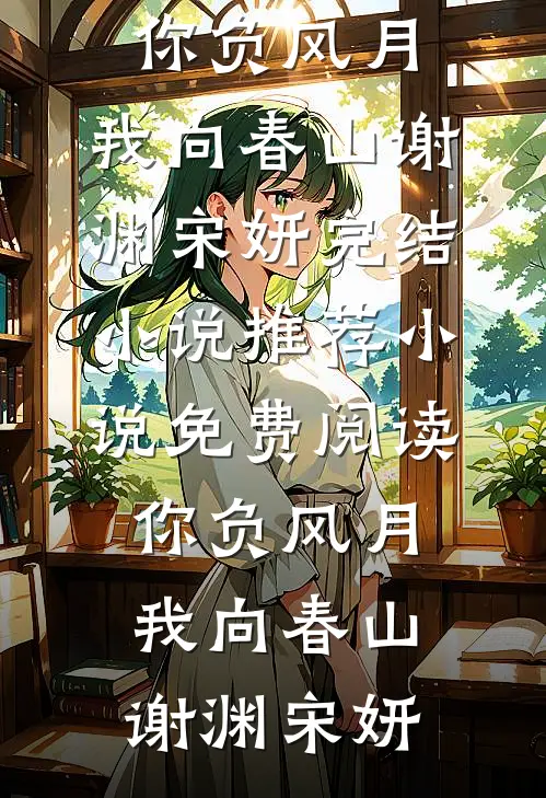 你负风月，我向春山谢渊宋妍完结小说推荐_小说免费阅读你负风月，我向春山(谢渊宋妍)