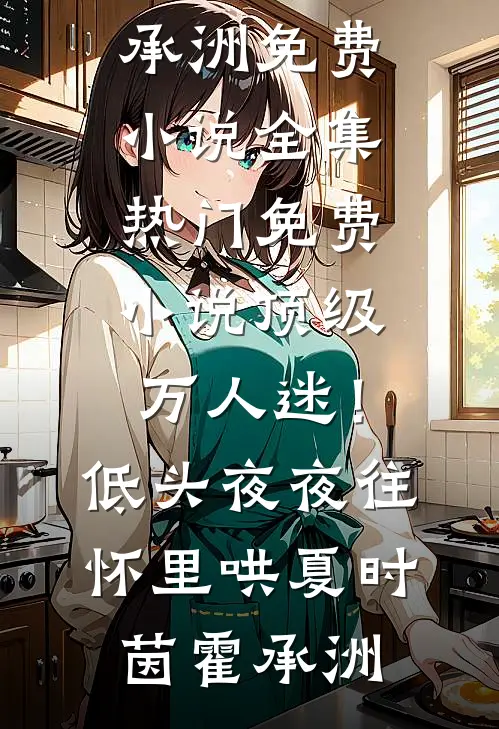 顶级万人迷！低头，夜夜往怀里哄(夏时茵霍承洲)免费小说全集_热门免费小说顶级万人迷！低头，夜夜往怀里哄夏时茵霍承洲