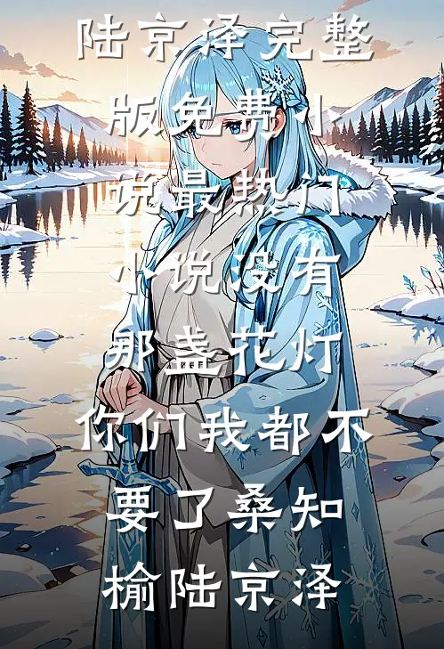 没有那盏花灯，你们我都不要了桑知榆陆京泽完整版免费小说_最热门小说没有那盏花灯，你们我都不要了桑知榆陆京泽