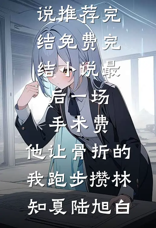 最后一场手术费，他让骨折的我跑步攒林知夏陆旭白小说推荐完结_免费完结小说最后一场手术费，他让骨折的我跑步攒(林知夏陆旭白)