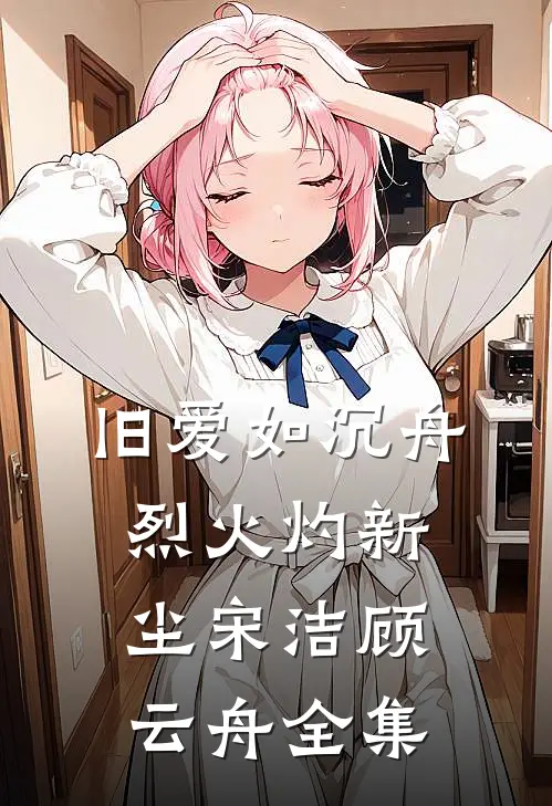 旧爱如沉舟，烈火灼新尘宋洁顾云舟全集