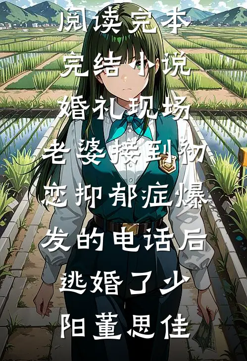 婚礼现场，老婆接到初恋抑郁症爆发的电话后逃婚了(少阳董思佳)完结版小说全文免费阅读_完本完结小说婚礼现场，老婆接到初恋抑郁症爆发的电话后逃婚了(少阳董思佳)