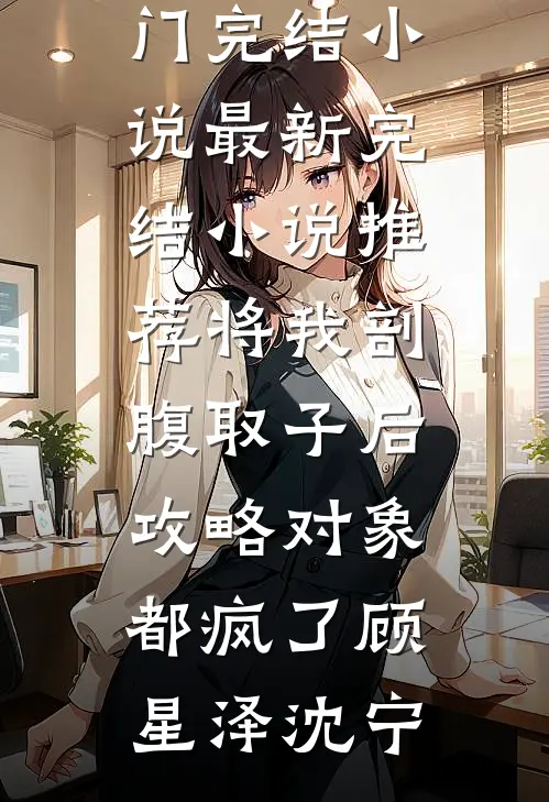 将我剖腹取子后，攻略对象都疯了顾星泽沈宁热门完结小说_最新完结小说推荐将我剖腹取子后，攻略对象都疯了顾星泽沈宁