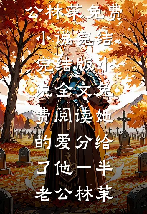 她的爱分给了他一半老公林茉免费小说完结_完结版小说全文免费阅读她的爱分给了他一半老公林茉