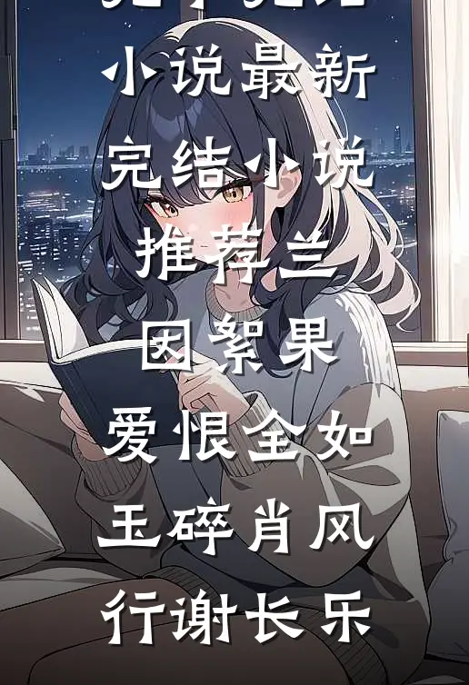 兰因絮果，爱恨全如玉碎(肖风行谢长乐)完本完结小说_最新完结小说推荐兰因絮果，爱恨全如玉碎(肖风行谢长乐)