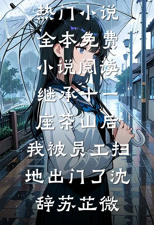 继承十一座茶山后，我被员工扫地出门了(沈辞苏芷微)新热门小说_全本免费小说阅读继承十一座茶山后，我被员工扫地出门了沈辞苏芷微