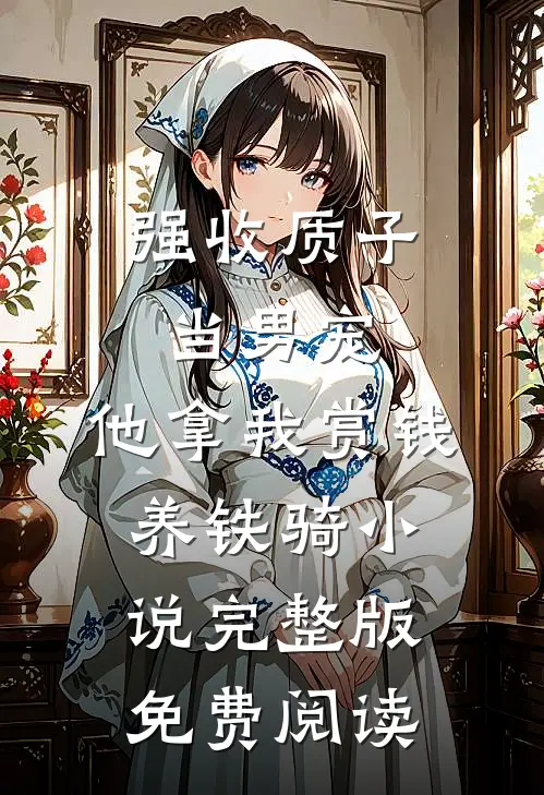 强收质子当男宠，他拿我赏钱养铁骑小说完整版免费阅读