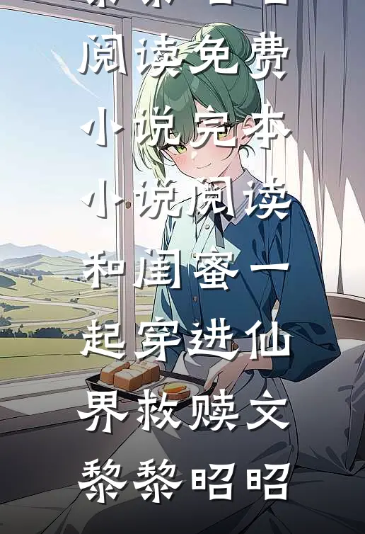 和闺蜜一起穿进仙界救赎文(黎黎昭昭)阅读免费小说_完本小说阅读和闺蜜一起穿进仙界救赎文黎黎昭昭