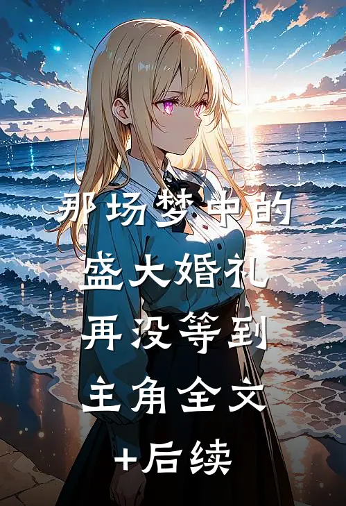 那场梦中的盛大婚礼，再没等到主角全文+后续