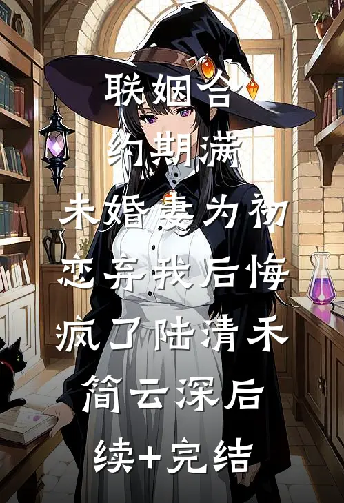 联姻合约期满，未婚妻为初恋弃我后悔疯了陆清禾简云深后续+完结