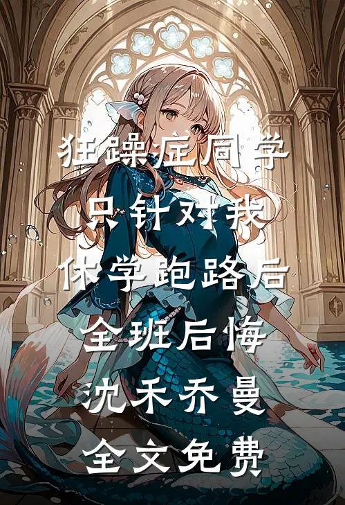 狂躁症同学只针对我，休学跑路后全班后悔沈禾乔曼全文免费