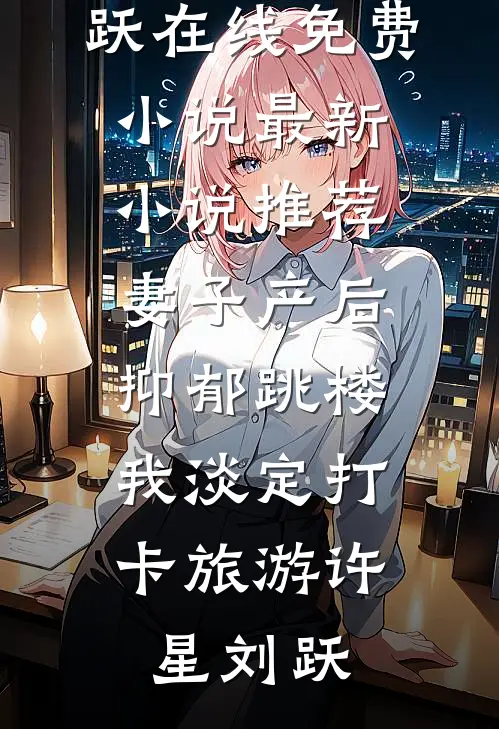 妻子产后抑郁跳楼，我淡定打卡旅游许星刘跃在线免费小说_最新小说推荐妻子产后抑郁跳楼，我淡定打卡旅游(许星刘跃)