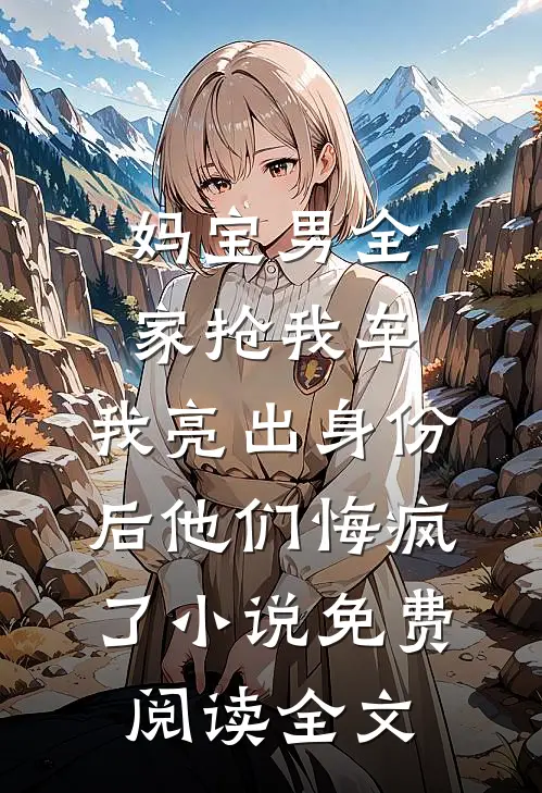 妈宝男全家抢我车，我亮出身份后他们悔疯了小说免费阅读全文