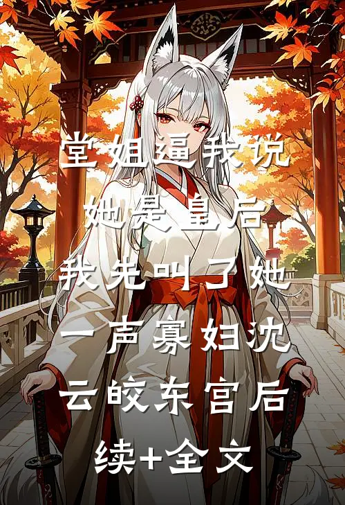堂姐逼我说她是皇后，我先叫了她一声寡妇沈云皎东宫后续+全文