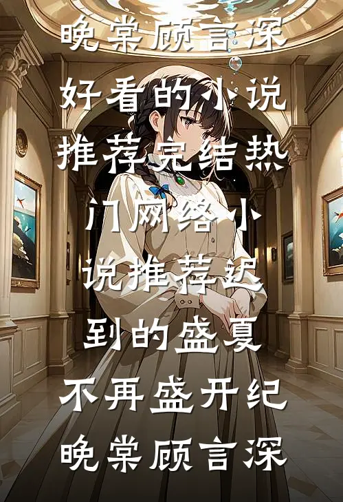 迟到的盛夏，不再盛开纪晚棠顾言深好看的小说推荐完结_热门网络小说推荐迟到的盛夏，不再盛开纪晚棠顾言深
