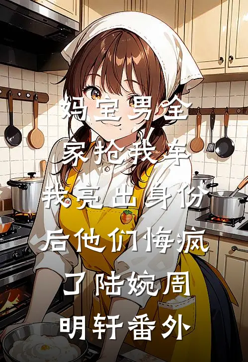 妈宝男全家抢我车，我亮出身份后他们悔疯了陆婉周明轩番外