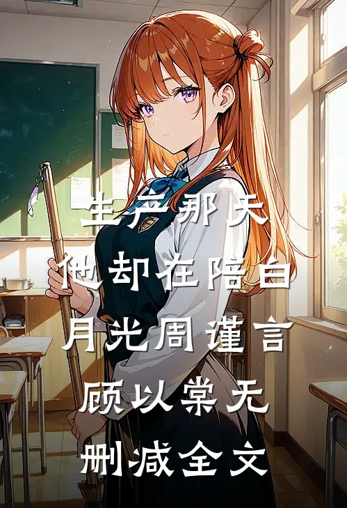 生产那天，他却在陪白月光周谨言顾以棠无删减全文
