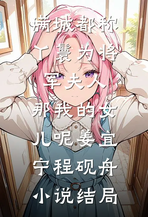 满城都称丫鬟为将军夫人，那我的女儿呢姜宜宁程砚舟小说结局