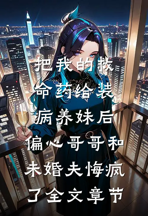 把我的救命药给装病养妹后，偏心哥哥和未婚夫悔疯了全文章节
